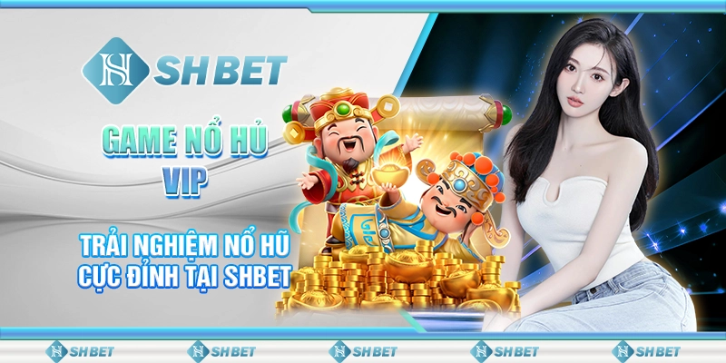 Game Nổ Hũ VIP – Trải Nghiệm Nổ Hũ Cực Đỉnh Tại SHBET