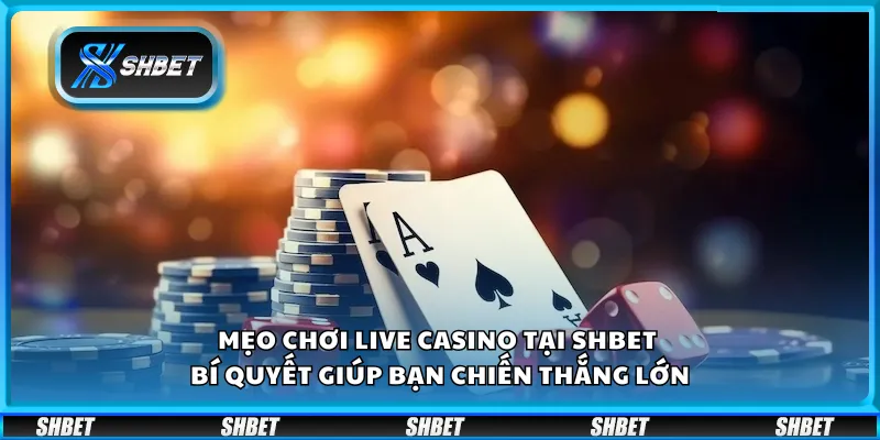 Mẹo chơi Live Casino tại Shbet - Bí quyết giúp bạn chiến thắng lớn